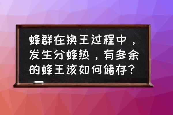 如何储存蜂王时间最长 蜂群在换王过程中，发生分蜂热，有多余的蜂王该如何储存？