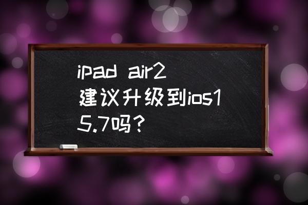 ipad air2建议升级到ios15.7吗？