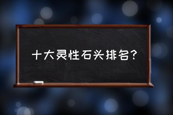 翡翠戴三年就有灵性是真的吗 十大灵性石头排名？