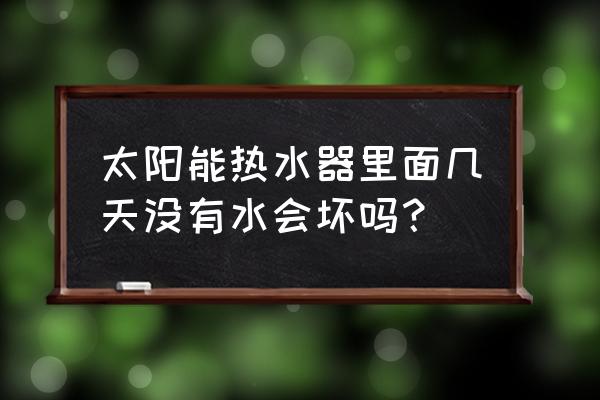 太阳能热水器一直没水会坏吗 太阳能热水器里面几天没有水会坏吗？