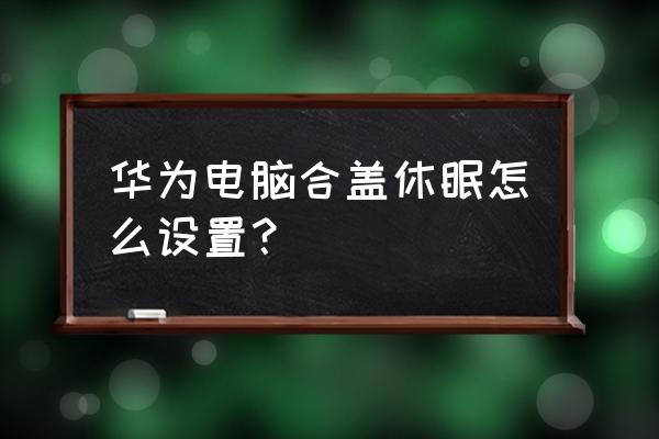 win7笔记本合上盖子如何设置休眠 华为电脑合盖休眠怎么设置？