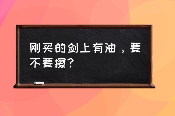 刀剑平时要上油吗 刚买的剑上有油，要不要擦？