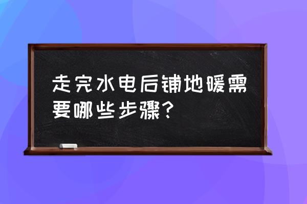 自己装修水电的步骤 走完水电后铺地暖需要哪些步骤？