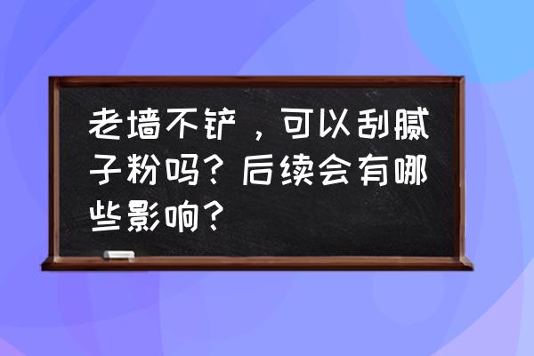 家里的白墙大面积脏了怎么翻新 老墙不铲，可以刮腻子粉吗？后续会有哪些影响？