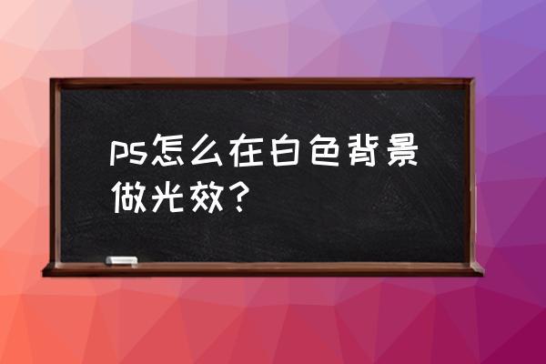 ps怎么加光圈的效果 ps怎么在白色背景做光效？