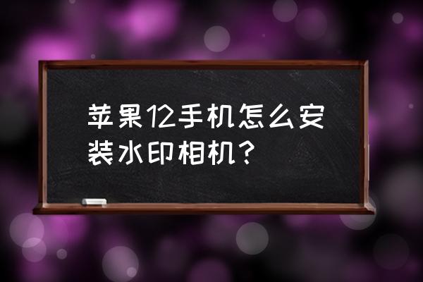 相机软件怎么自己安装 苹果12手机怎么安装水印相机？