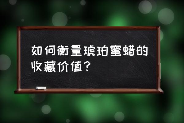 蜜蜡有瑕疵有价值吗 如何衡量琥珀蜜蜡的收藏价值？