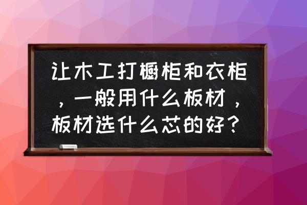 木工装修材料清单一览表 让木工打橱柜和衣柜，一般用什么板材，板材选什么芯的好？