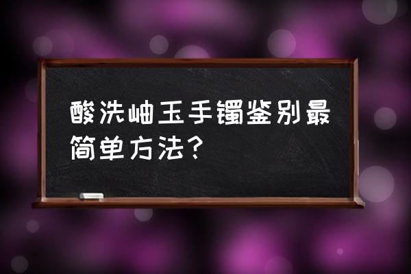 岫玉鉴别最简单方法有哪些 酸洗岫玉手镯鉴别最简单方法？