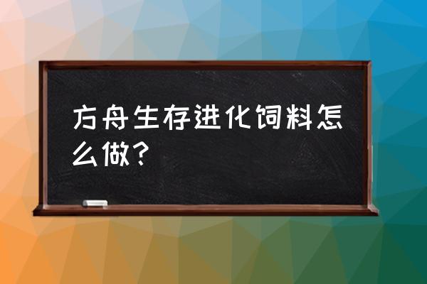 怎么把鱼肉加工成饲料 方舟生存进化饲料怎么做？