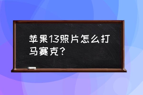 苹果相机修改照片怎么打马赛克 苹果13照片怎么打马赛克？