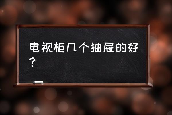 定制主卧衣柜一般需要几个抽屉 电视柜几个抽屉的好？