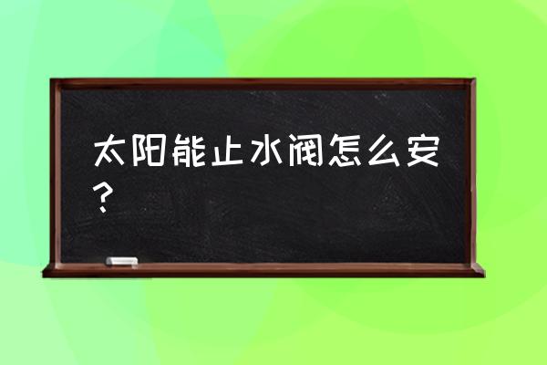 马桶止水阀安装教程 太阳能止水阀怎么安？