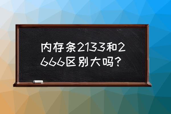 内存条的选购方法是什么 内存条2133和2666区别大吗？