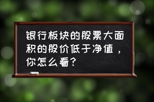 银行股票排名一览表 银行板块的股票大面积的股价低于净值，你怎么看？