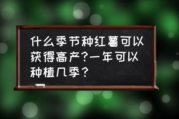 一年是几季 什么季节种红薯可以获得高产?一年可以种植几季？