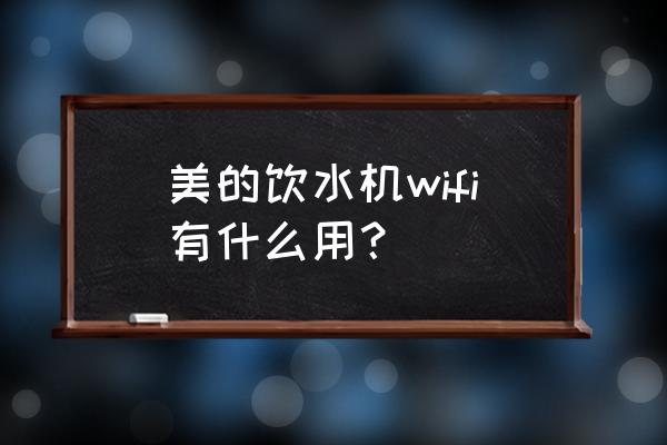 美的美居换wifi了设备离线了咋办 美的饮水机wifi有什么用？