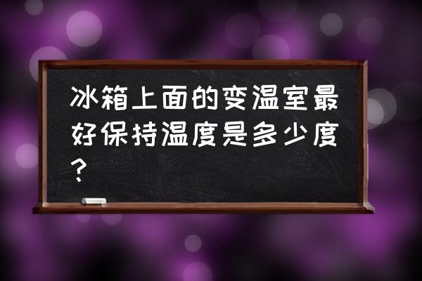 大棚什么温度最好 冰箱上面的变温室最好保持温度是多少度？