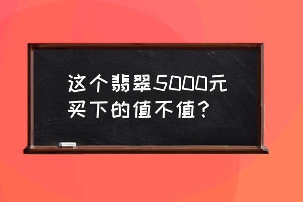 3000至5000元翡翠手镯推荐 这个翡翠5000元买下的值不值？