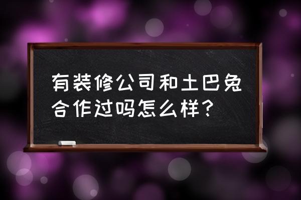 土巴兔装修网 有装修公司和土巴兔合作过吗怎么样？