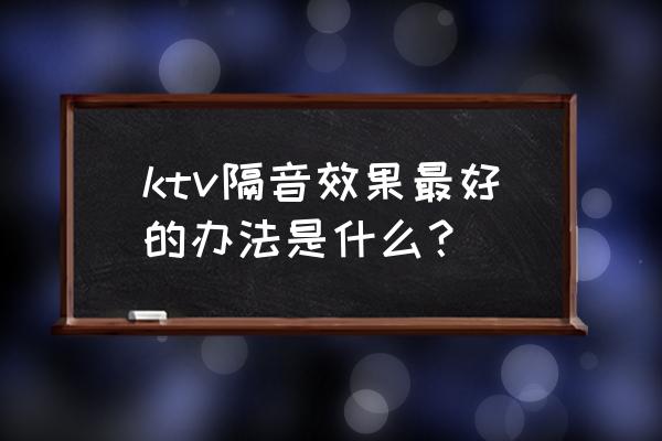 ktv地面隔音的最佳方法 ktv隔音效果最好的办法是什么？