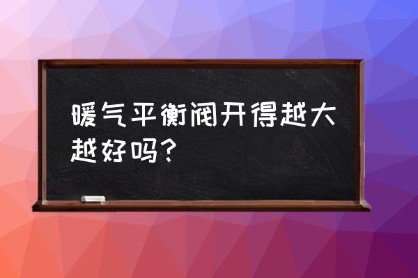 暖气回水平衡阀怎么调才最佳 暖气平衡阀开得越大越好吗？