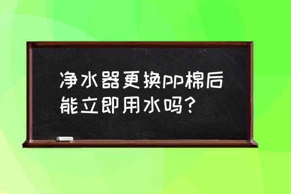 pp棉什么状态下需要更换 净水器更换pp棉后能立即用水吗？