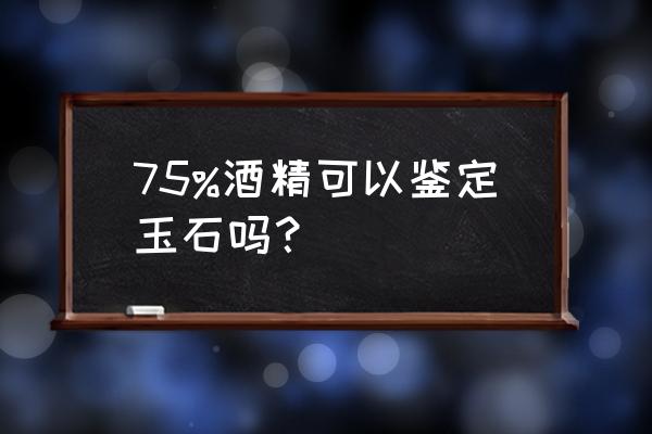 辨别真假玉翡翠方法 75%酒精可以鉴定玉石吗？