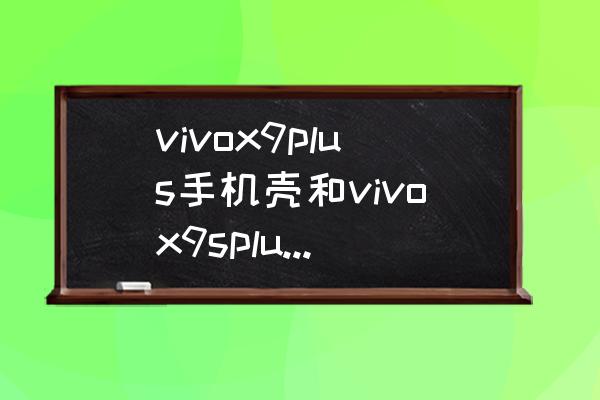 vivox9splus和vivox9plus哪个更好 vivox9plus手机壳和vivox9splus通用吗？