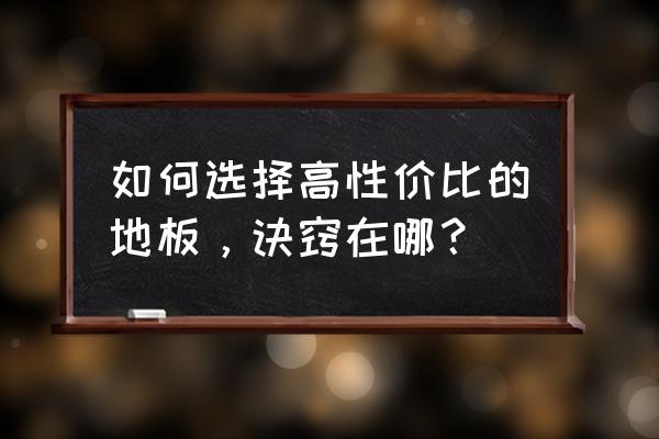 怎样选地板砖才不受骗 如何选择高性价比的地板，诀窍在哪？