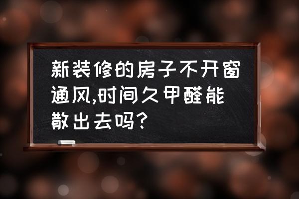 新装修的房子能住人吗有甲醛吗 新装修的房子不开窗通风,时间久甲醛能散出去吗？