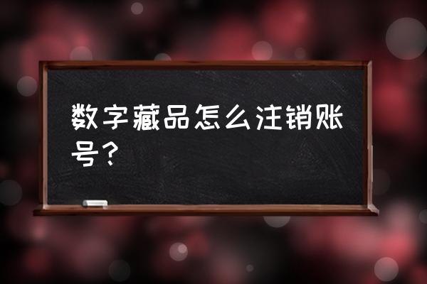 数字藏品如何破圈 数字藏品怎么注销账号？