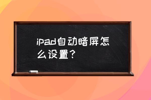 怎么不让自己的ipad自动调亮度 ipad自动暗屏怎么设置？