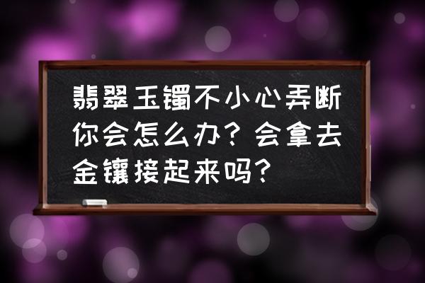 金包银三种粉比例 翡翠玉镯不小心弄断你会怎么办？会拿去金镶接起来吗？