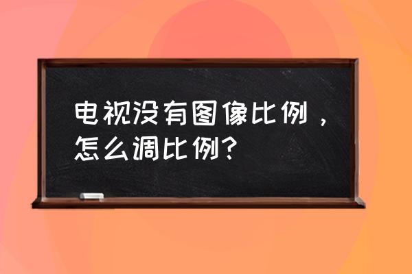 电视画面比例大小怎么设置 电视没有图像比例，怎么调比例？