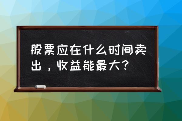 怎么才能最快速度卖出股票 股票应在什么时间卖出，收益能最大？