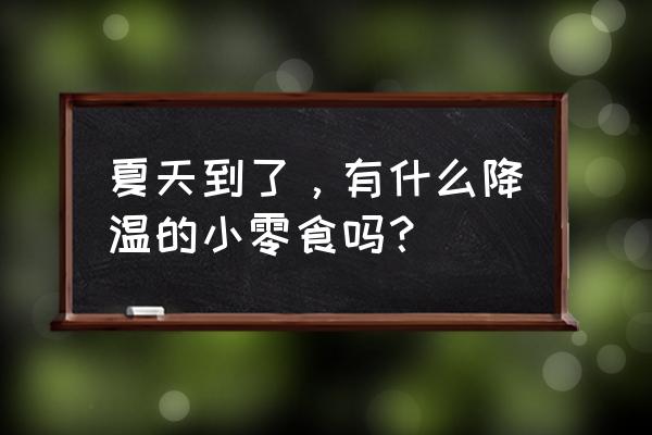 除了空调还能怎么降暑 夏天到了，有什么降温的小零食吗？