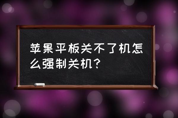 苹果ipad怎么强行关机 苹果平板关不了机怎么强制关机？