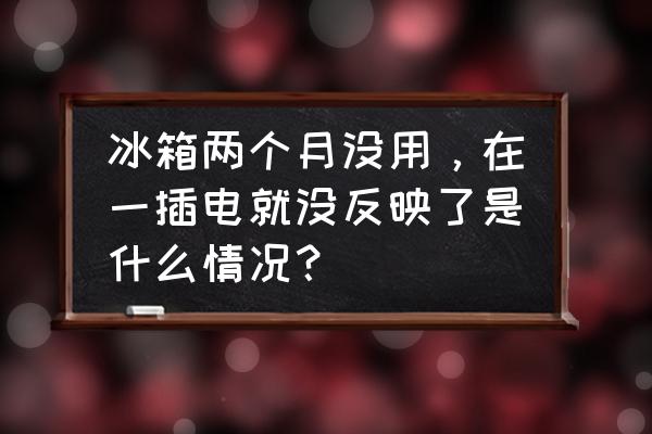 冰箱清理完插上电怎么没有反应了 冰箱两个月没用，在一插电就没反映了是什么情况？