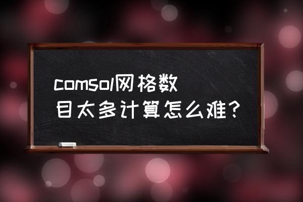 comsol怎么清除网格和计算结果 comsol网格数目太多计算怎么难？