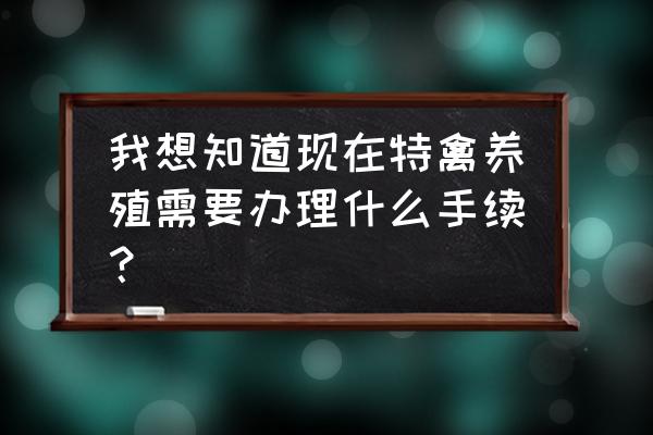 办特种养殖要什么手续和证件呢 我想知道现在特禽养殖需要办理什么手续？