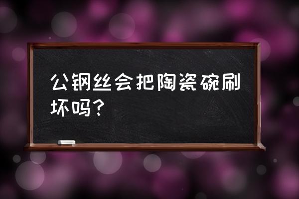 钢丝刷碗布 公钢丝会把陶瓷碗刷坏吗？