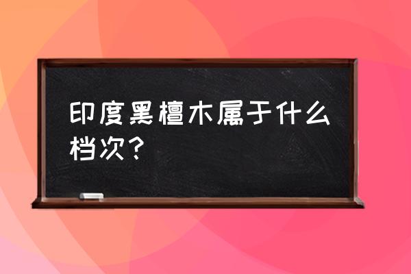 印度黑檀木的鉴别方法 印度黑檀木属于什么档次？