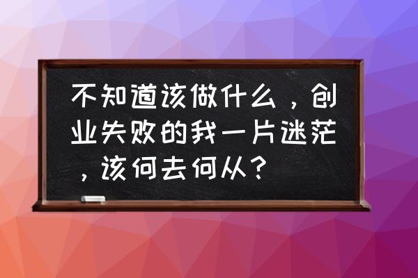 大鱼吃小鱼最后一关 不知道该做什么，创业失败的我一片迷茫，该何去何从？