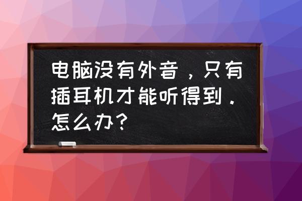 电脑怎么直接开声音 电脑没有外音，只有插耳机才能听得到。怎么办？