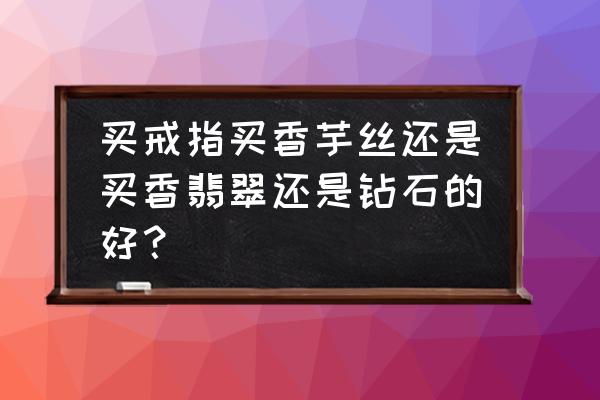 翡翠戒指价格一览表 买戒指买香芋丝还是买香翡翠还是钻石的好？