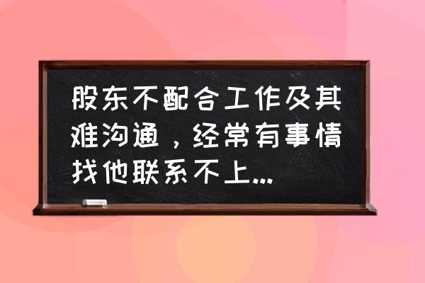 召开股东会大股东不到怎么办 股东不配合工作及其难沟通，经常有事情找他联系不上电话永远不接，有什么方法可以让他退股？