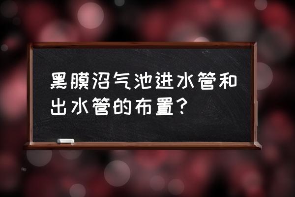 红膜沼气池和黑膜沼气池的区别 黑膜沼气池进水管和出水管的布置？