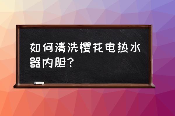 即热式电热水器怎么样清洗内部 如何清洗樱花电热水器内胆？