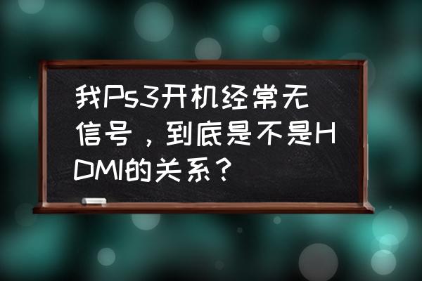 ps3hdmi显示已连接设备却无信号 我Ps3开机经常无信号，到底是不是HDMI的关系？